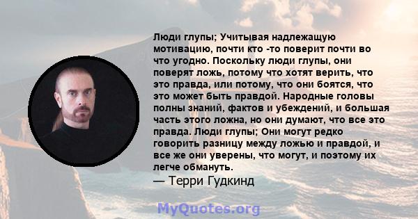 Люди глупы; Учитывая надлежащую мотивацию, почти кто -то поверит почти во что угодно. Поскольку люди глупы, они поверят ложь, потому что хотят верить, что это правда, или потому, что они боятся, что это может быть