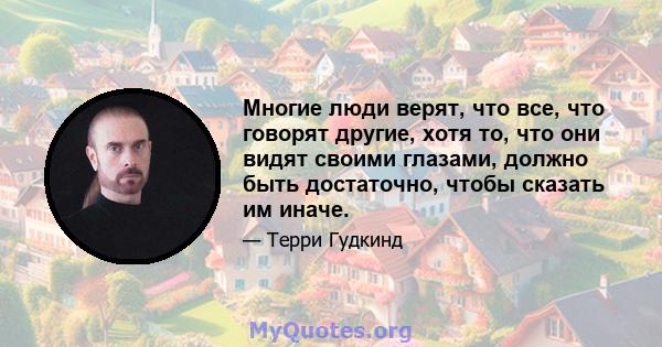 Многие люди верят, что все, что говорят другие, хотя то, что они видят своими глазами, должно быть достаточно, чтобы сказать им иначе.