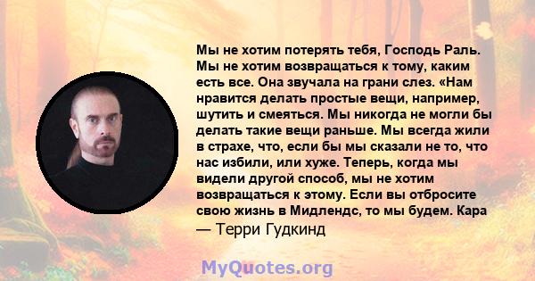 Мы не хотим потерять тебя, Господь Раль. Мы не хотим возвращаться к тому, каким есть все. Она звучала на грани слез. «Нам нравится делать простые вещи, например, шутить и смеяться. Мы никогда не могли бы делать такие