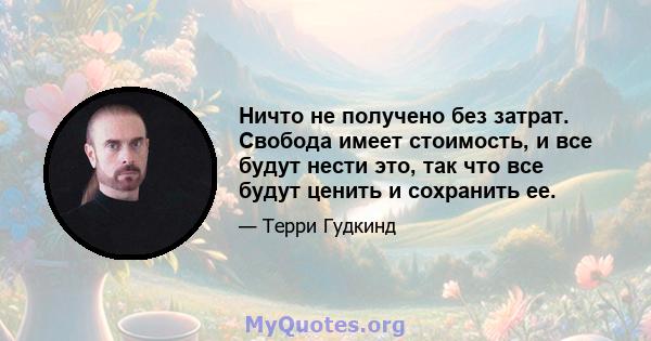 Ничто не получено без затрат. Свобода имеет стоимость, и все будут нести это, так что все будут ценить и сохранить ее.