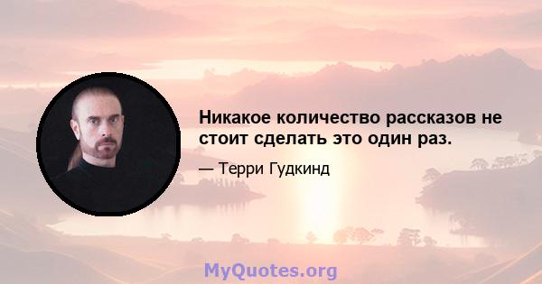 Никакое количество рассказов не стоит сделать это один раз.