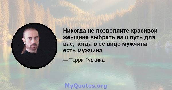 Никогда не позволяйте красивой женщине выбрать ваш путь для вас, когда в ее виде мужчина есть мужчина