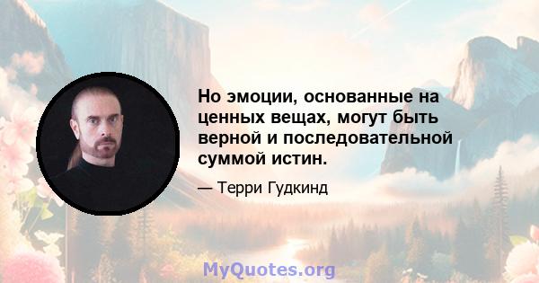 Но эмоции, основанные на ценных вещах, могут быть верной и последовательной суммой истин.