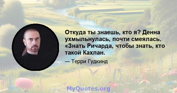 Откуда ты знаешь, кто я? Денна ухмыльнулась, почти смеялась. «Знать Ричарда, чтобы знать, кто такой Кахлан.