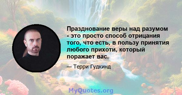 Празднование веры над разумом - это просто способ отрицания того, что есть, в пользу принятия любого прихоти, который поражает вас.