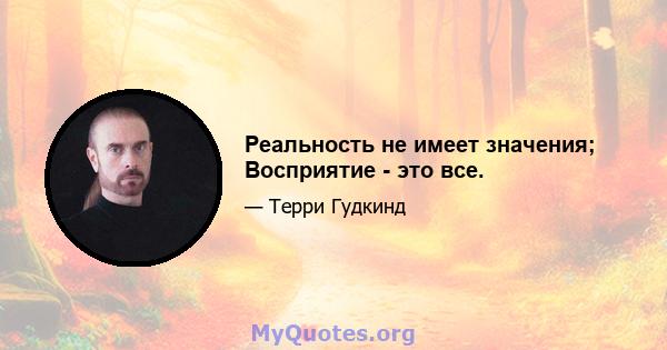 Реальность не имеет значения; Восприятие - это все.