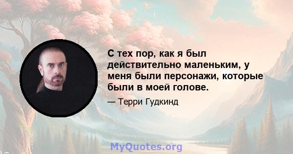 С тех пор, как я был действительно маленьким, у меня были персонажи, которые были в моей голове.