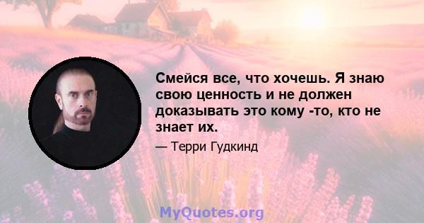 Смейся все, что хочешь. Я знаю свою ценность и не должен доказывать это кому -то, кто не знает их.