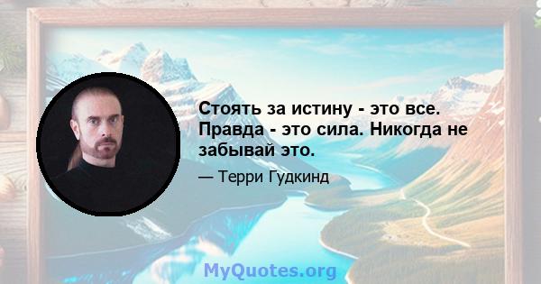 Стоять за истину - это все. Правда - это сила. Никогда не забывай это.