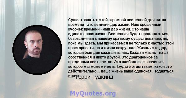 Существовать в этой огромной вселенной для пятна времени - это великий дар жизни. Наш крошечный кусочек времени - наш дар жизни. Это наша единственная жизнь. Вселенная будет продолжаться, безразличная к нашему краткому