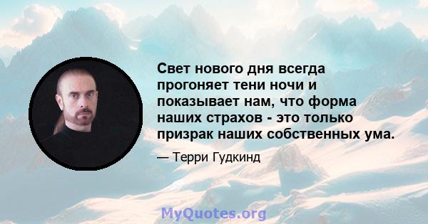 Свет нового дня всегда прогоняет тени ночи и показывает нам, что форма наших страхов - это только призрак наших собственных ума.