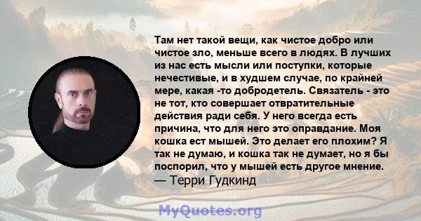 Там нет такой вещи, как чистое добро или чистое зло, меньше всего в людях. В лучших из нас есть мысли или поступки, которые нечестивые, и в худшем случае, по крайней мере, какая -то добродетель. Связатель - это не тот,