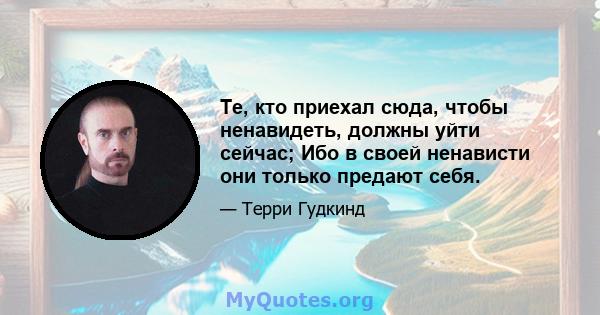 Те, кто приехал сюда, чтобы ненавидеть, должны уйти сейчас; Ибо в своей ненависти они только предают себя.