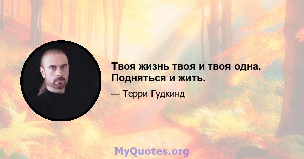 Твоя жизнь твоя и твоя одна. Подняться и жить.