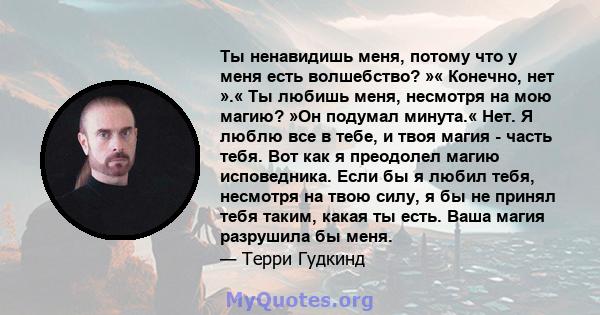 Ты ненавидишь меня, потому что у меня есть волшебство? »« Конечно, нет ».« Ты любишь меня, несмотря на мою магию? »Он подумал минута.« Нет. Я люблю все в тебе, и твоя магия - часть тебя. Вот как я преодолел магию