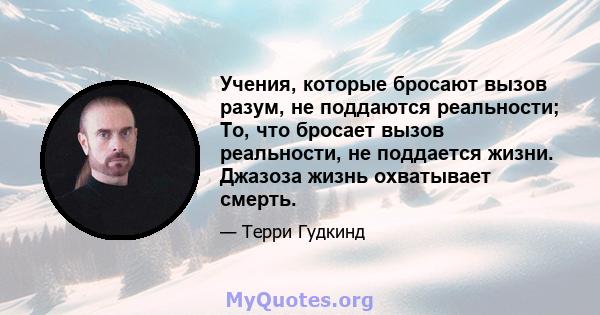 Учения, которые бросают вызов разум, не поддаются реальности; То, что бросает вызов реальности, не поддается жизни. Джазоза жизнь охватывает смерть.