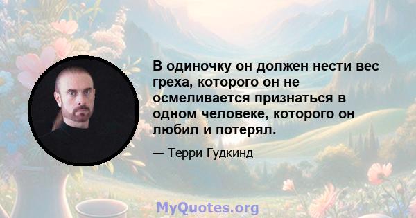 В одиночку он должен нести вес греха, которого он не осмеливается признаться в одном человеке, которого он любил и потерял.