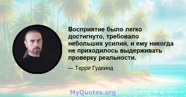 Восприятие было легко достигнуто, требовало небольших усилий, и ему никогда не приходилось выдерживать проверку реальности.