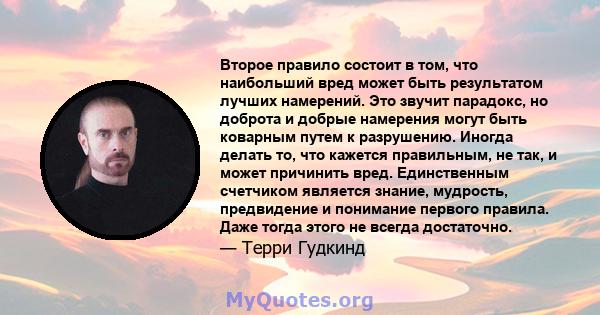 Второе правило состоит в том, что наибольший вред может быть результатом лучших намерений. Это звучит парадокс, но доброта и добрые намерения могут быть коварным путем к разрушению. Иногда делать то, что кажется