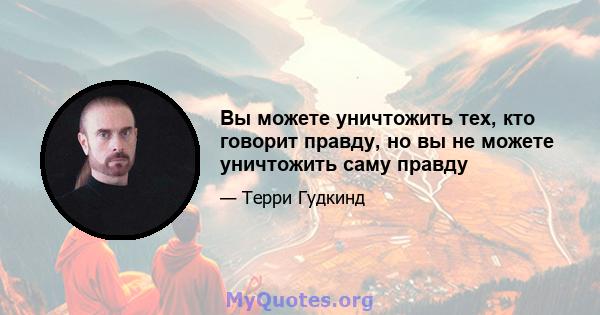 Вы можете уничтожить тех, кто говорит правду, но вы не можете уничтожить саму правду