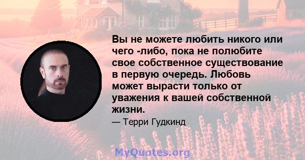 Вы не можете любить никого или чего -либо, пока не полюбите свое собственное существование в первую очередь. Любовь может вырасти только от уважения к вашей собственной жизни.