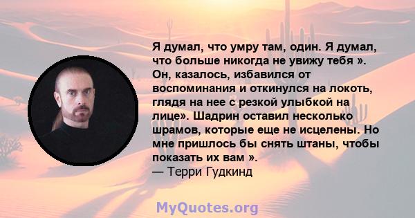 Я думал, что умру там, один. Я думал, что больше никогда не увижу тебя ». Он, казалось, избавился от воспоминания и откинулся на локоть, глядя на нее с резкой улыбкой на лице». Шадрин оставил несколько шрамов, которые