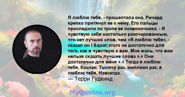 Я люблю тебя, - прошептала она. Ричард крепко притянул ее к нему. Его пальцы проследили по тропе ее позвоночника. - Я чувствую себя настолько разочарованным, что нет лучших слов, чем «Я люблю тебя», - сказал он I