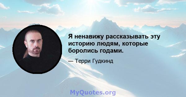 Я ненавижу рассказывать эту историю людям, которые боролись годами.