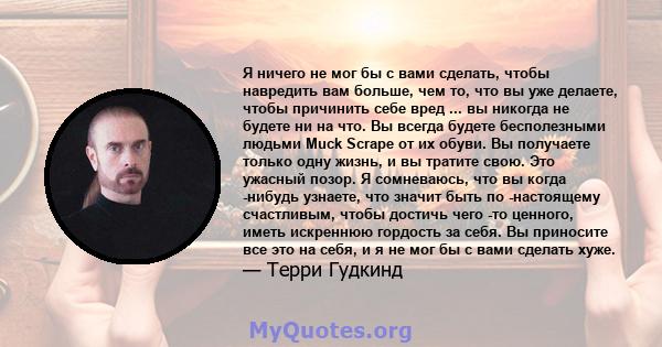 Я ничего не мог бы с вами сделать, чтобы навредить вам больше, чем то, что вы уже делаете, чтобы причинить себе вред ... вы никогда не будете ни на что. Вы всегда будете бесполезными людьми Muck Scrape от их обуви. Вы