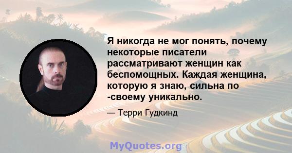 Я никогда не мог понять, почему некоторые писатели рассматривают женщин как беспомощных. Каждая женщина, которую я знаю, сильна по -своему уникально.