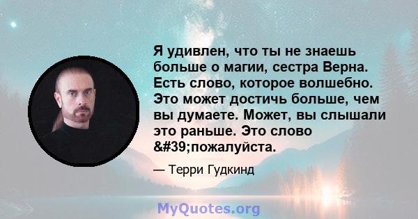 Я удивлен, что ты не знаешь больше о магии, сестра Верна. Есть слово, которое волшебно. Это может достичь больше, чем вы думаете. Может, вы слышали это раньше. Это слово 'пожалуйста.