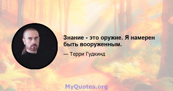 Знание - это оружие. Я намерен быть вооруженным.