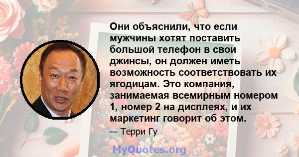 Они объяснили, что если мужчины хотят поставить большой телефон в свои джинсы, он должен иметь возможность соответствовать их ягодицам. Это компания, занимаемая всемирным номером 1, номер 2 на дисплеях, и их маркетинг