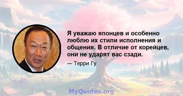 Я уважаю японцев и особенно люблю их стили исполнения и общения. В отличие от корейцев, они не ударят вас сзади.