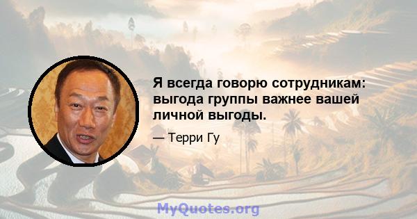 Я всегда говорю сотрудникам: выгода группы важнее вашей личной выгоды.