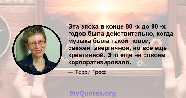 Эта эпоха в конце 80 -х до 90 -х годов была действительно, когда музыка была такой новой, свежей, энергичной, но все еще креативной. Это еще не совсем корпоратизировало.