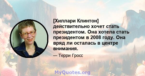 [Хиллари Клинтон] действительно хочет стать президентом. Она хотела стать президентом в 2008 году. Она вряд ли осталась в центре внимания.