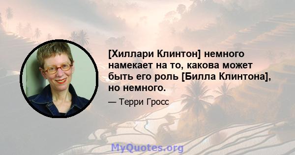 [Хиллари Клинтон] немного намекает на то, какова может быть его роль [Билла Клинтона], но немного.