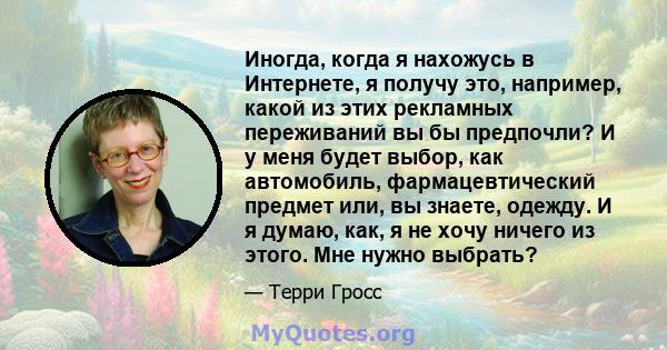 Иногда, когда я нахожусь в Интернете, я получу это, например, какой из этих рекламных переживаний вы бы предпочли? И у меня будет выбор, как автомобиль, фармацевтический предмет или, вы знаете, одежду. И я думаю, как, я 