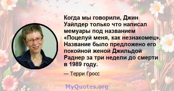 Когда мы говорили, Джин Уайлдер только что написал мемуары под названием «Поцелуй меня, как незнакомец». Название было предложено его покойной женой Джильдой Раднер за три недели до смерти в 1989 году.