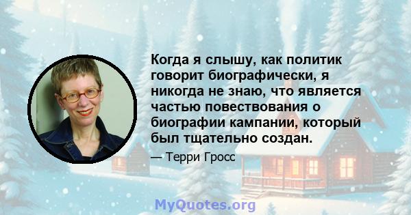 Когда я слышу, как политик говорит биографически, я никогда не знаю, что является частью повествования о биографии кампании, который был тщательно создан.