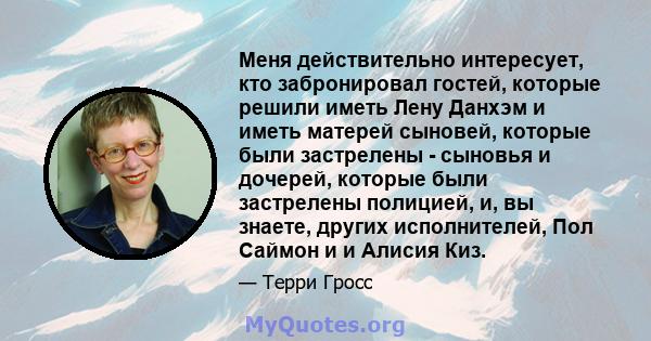 Меня действительно интересует, кто забронировал гостей, которые решили иметь Лену Данхэм и иметь матерей сыновей, которые были застрелены - сыновья и дочерей, которые были застрелены полицией, и, вы знаете, других