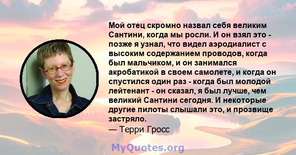 Мой отец скромно назвал себя великим Сантини, когда мы росли. И он взял это - позже я узнал, что видел аэродиалист с высоким содержанием проводов, когда был мальчиком, и он занимался акробатикой в ​​своем самолете, и