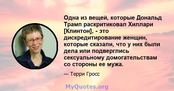 Одна из вещей, которые Дональд Трамп раскритиковал Хиллари [Клинтон], - это дискредитирование женщин, которые сказали, что у них были дела или подверглись сексуальному домогательствам со стороны ее мужа.