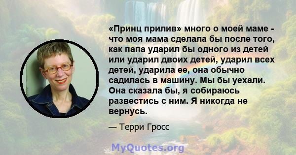 «Принц прилив» много о моей маме - что моя мама сделала бы после того, как папа ударил бы одного из детей или ударил двоих детей, ударил всех детей, ударила ее, она обычно садилась в машину. Мы бы уехали. Она сказала