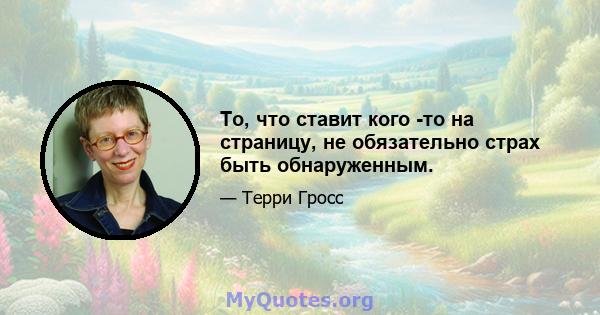 То, что ставит кого -то на страницу, не обязательно страх быть обнаруженным.