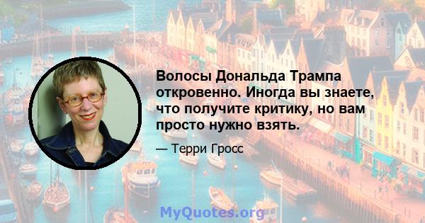 Волосы Дональда Трампа откровенно. Иногда вы знаете, что получите критику, но вам просто нужно взять.