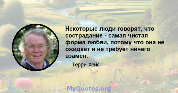 Некоторые люди говорят, что сострадание - самая чистая форма любви, потому что она не ожидает и не требует ничего взамен.