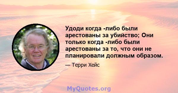 Удоди когда -либо были арестованы за убийство; Они только когда -либо были арестованы за то, что они не планировали должным образом.