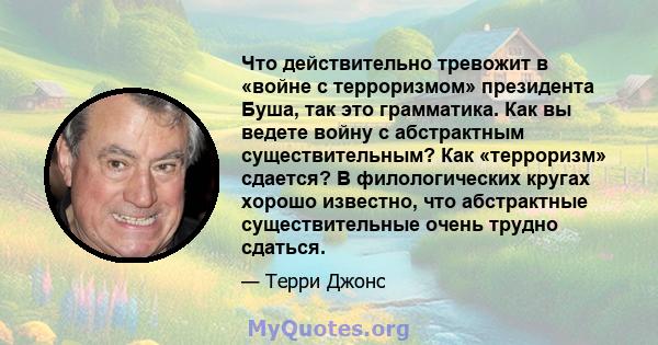 Что действительно тревожит в «войне с терроризмом» президента Буша, так это грамматика. Как вы ведете войну с абстрактным существительным? Как «терроризм» сдается? В филологических кругах хорошо известно, что